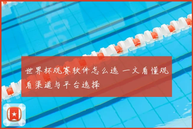 世界杯观赛软件怎么选 一文看懂观看渠道与平台选择