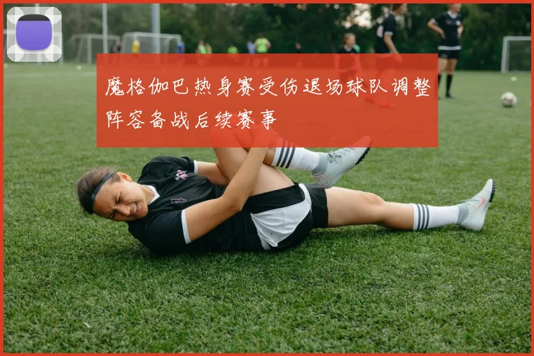 魔格伽巴热身赛受伤退场球队调整阵容备战后续赛事