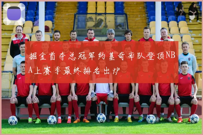 掘金首夺总冠军约基奇率队登顶NBA上赛季最终排名出炉