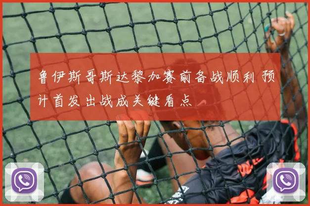 鲁伊斯哥斯达黎加赛前备战顺利 预计首发出战成关键看点