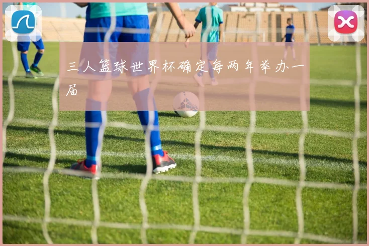 三人篮球世界杯确定每两年举办一届