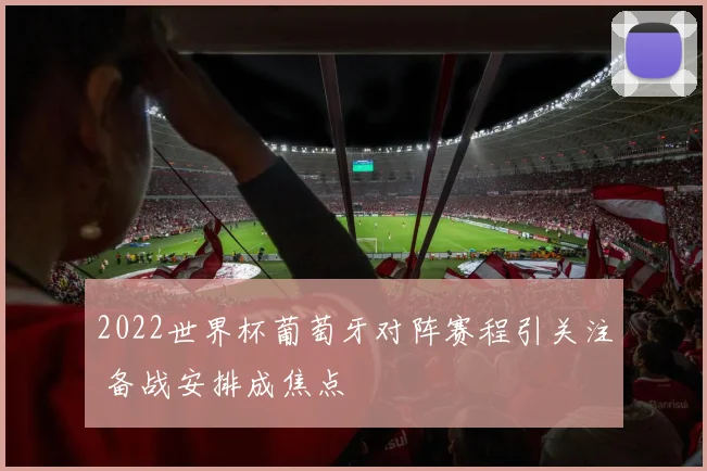 2022世界杯葡萄牙对阵赛程引关注 备战安排成焦点