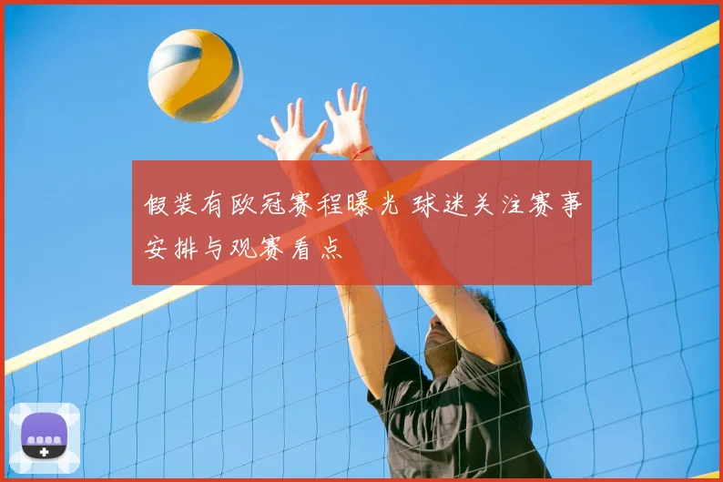 假装有欧冠赛程曝光 球迷关注赛事安排与观赛看点