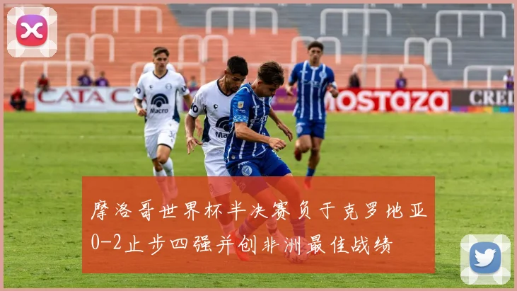 摩洛哥世界杯半决赛负于克罗地亚0-2止步四强并创非洲最佳战绩