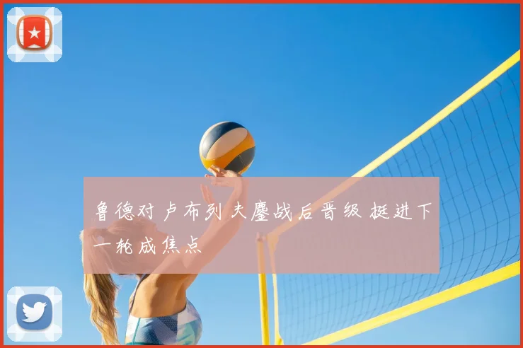 鲁德对卢布列夫鏖战后晋级 挺进下一轮成焦点