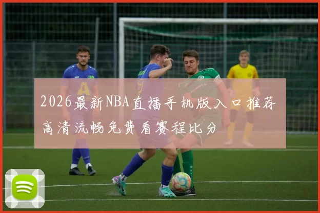 2026最新NBA直播手机版入口推荐 高清流畅免费看赛程比分