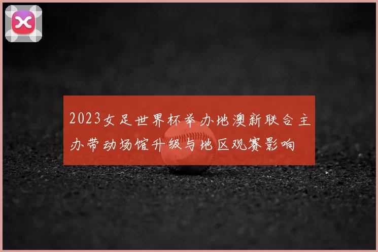2023女足世界杯举办地澳新联合主办带动场馆升级与地区观赛影响