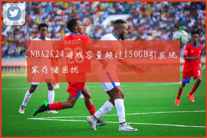 NBA2K24游戏容量超过150GB引发玩家存储困扰