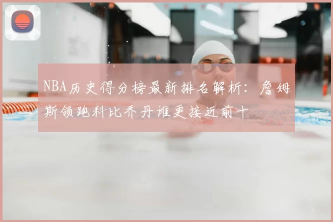 NBA历史得分榜最新排名解析：詹姆斯领跑科比乔丹谁更接近前十