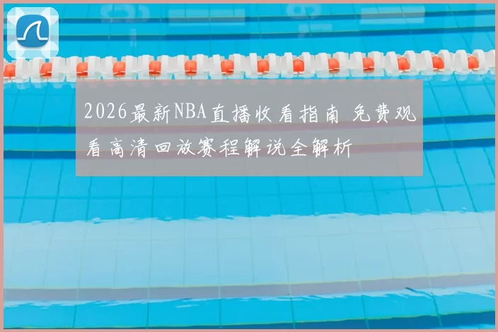2026最新NBA直播收看指南 免费观看高清回放赛程解说全解析