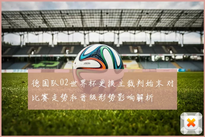 德国队02世界杯更换主裁判始末 对比赛走势和晋级形势影响解析