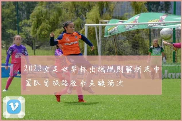 2023女足世界杯出线规则解析及中国队晋级路径和关键场次