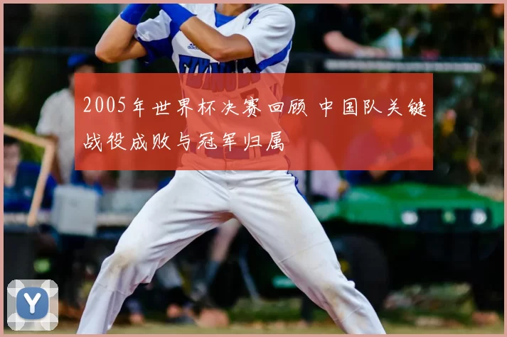 2005年世界杯决赛回顾 中国队关键战役成败与冠军归属
