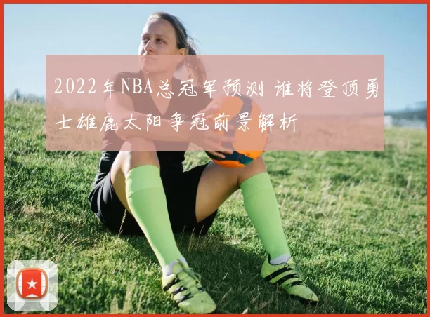 2022年NBA总冠军预测 谁将登顶勇士雄鹿太阳争冠前景解析
