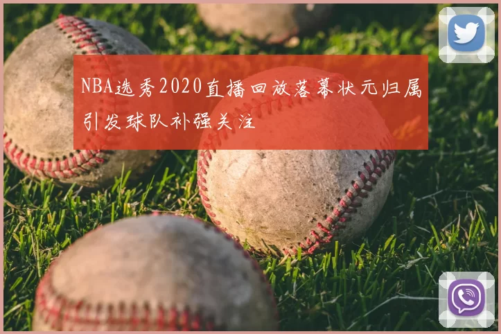 NBA选秀2020直播回放落幕状元归属引发球队补强关注