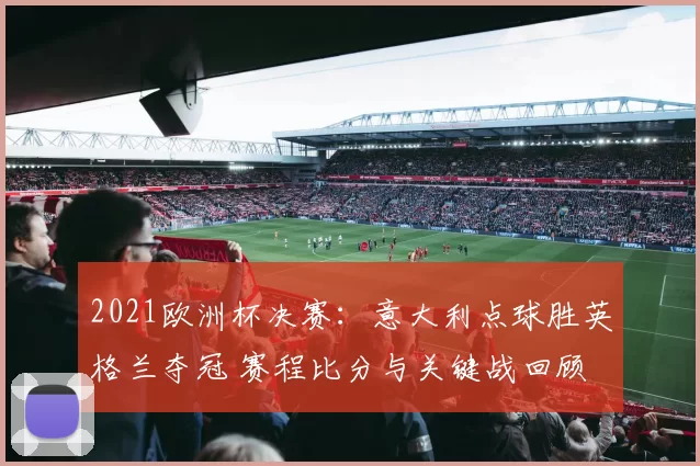 2021欧洲杯决赛：意大利点球胜英格兰夺冠 赛程比分与关键战回顾