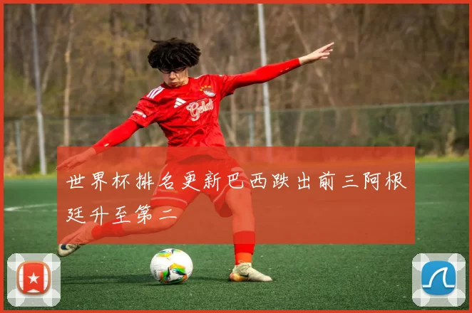 世界杯排名更新巴西跌出前三阿根廷升至第二