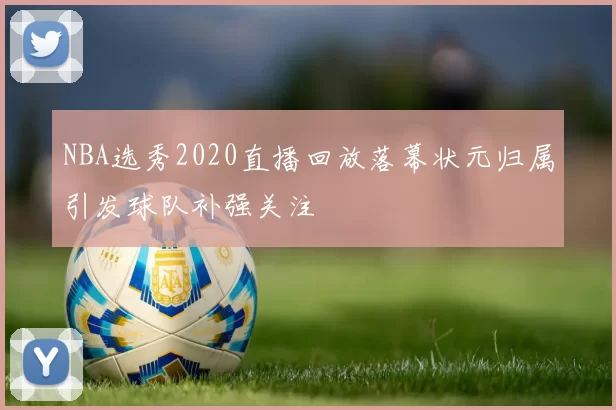 NBA选秀2020直播回放落幕状元归属引发球队补强关注