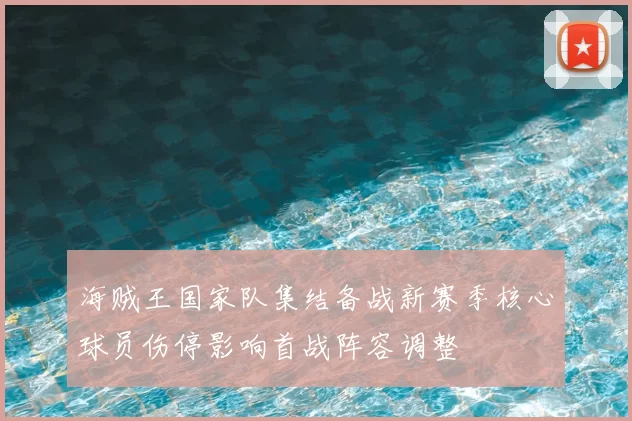海贼王国家队集结备战新赛季核心球员伤停影响首战阵容调整