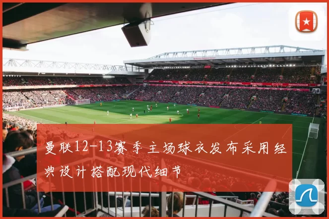 曼联12-13赛季主场球衣发布采用经典设计搭配现代细节