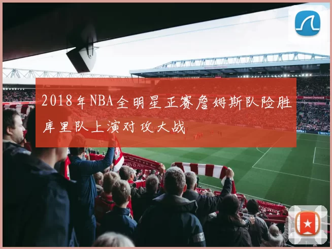 2018年NBA全明星正赛詹姆斯队险胜库里队上演对攻大战