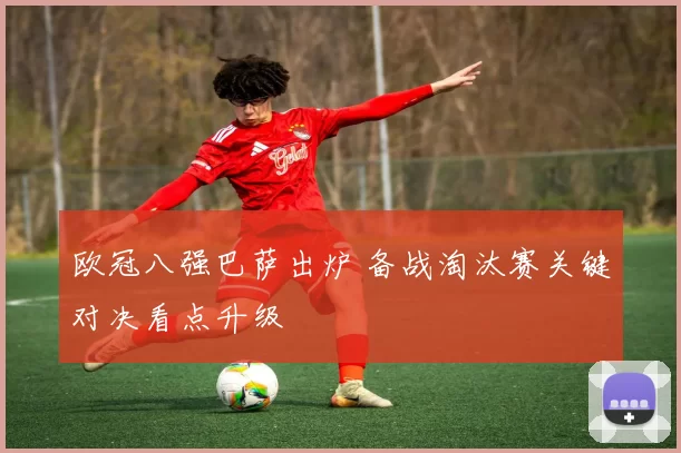 欧冠八强巴萨出炉 备战淘汰赛关键对决看点升级