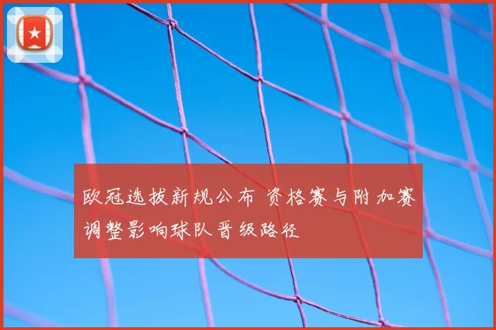 欧冠选拔新规公布 资格赛与附加赛调整影响球队晋级路径