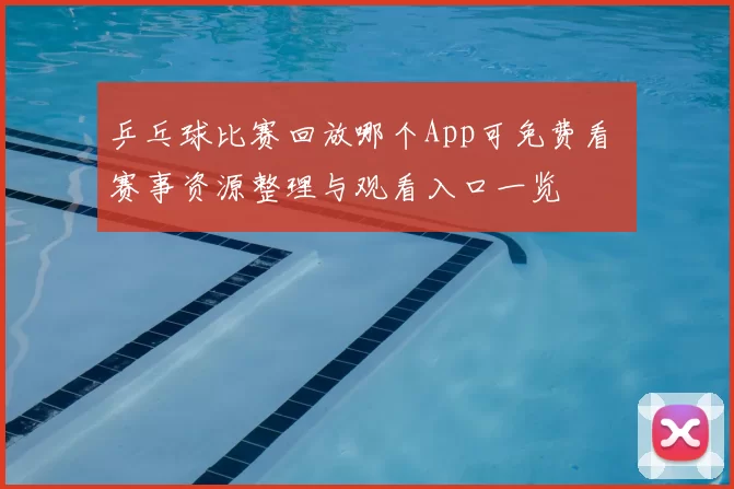 乒乓球比赛回放哪个App可免费看 赛事资源整理与观看入口一览