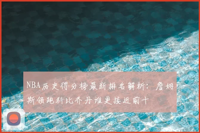 NBA历史得分榜最新排名解析：詹姆斯领跑科比乔丹谁更接近前十