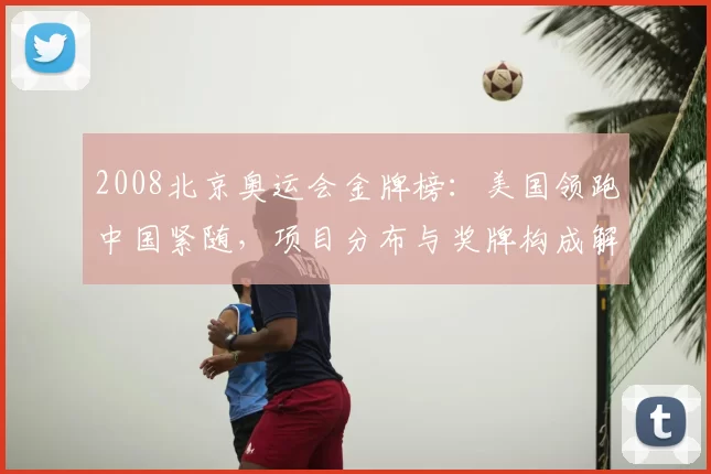 2008北京奥运会金牌榜：美国领跑中国紧随，项目分布与奖牌构成解读