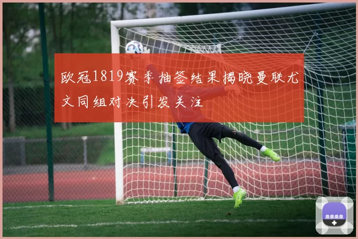 欧冠1819赛季抽签结果揭晓曼联尤文同组对决引发关注