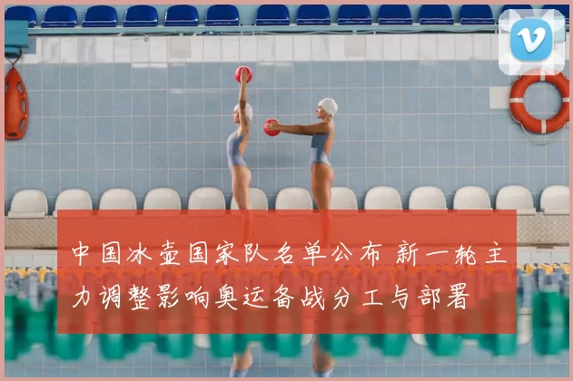 中国冰壶国家队名单公布 新一轮主力调整影响奥运备战分工与部署