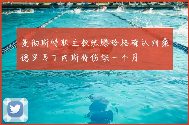 曼彻斯特联主教练滕哈格确认利桑德罗马丁内斯将伤缺一个月