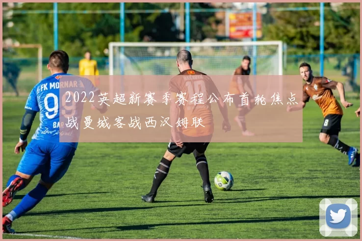 2022英超新赛季赛程公布首轮焦点战曼城客战西汉姆联