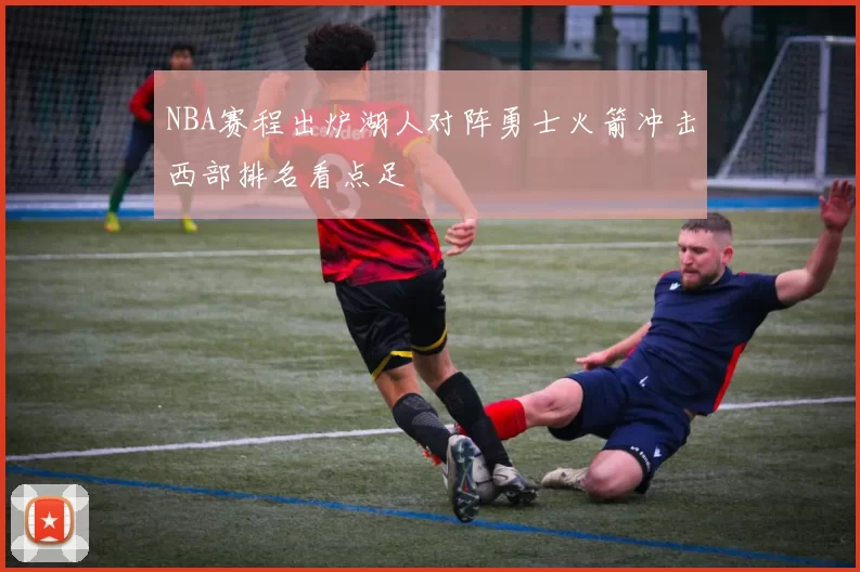 NBA赛程出炉湖人对阵勇士火箭冲击西部排名看点足