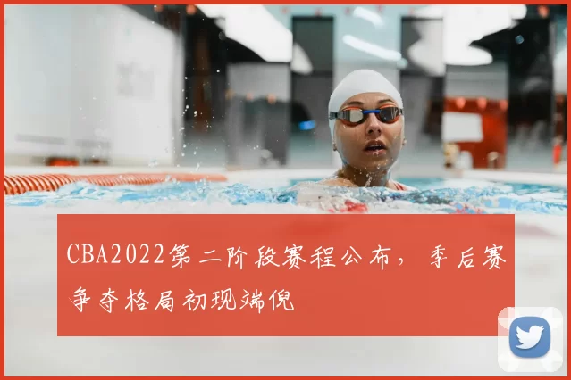 CBA2022第二阶段赛程公布，季后赛争夺格局初现端倪