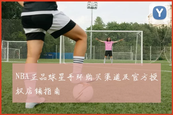 NBA正品球星手环购买渠道及官方授权店铺指南