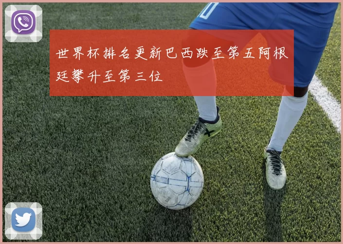 世界杯排名更新巴西跌至第五阿根廷攀升至第三位