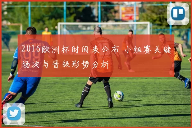 2016欧洲杯时间表公布 小组赛关键场次与晋级形势分析