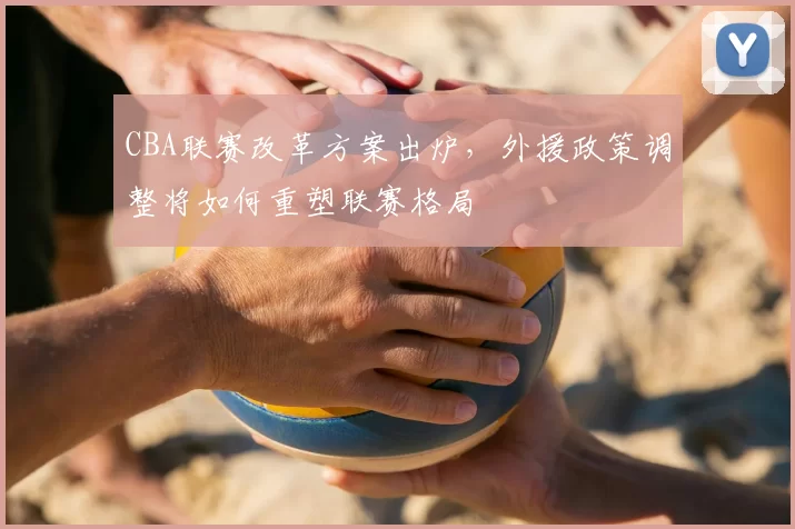 CBA联赛改革方案出炉，外援政策调整将如何重塑联赛格局