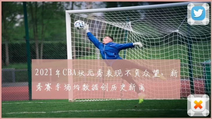 2021年CBA状元秀表现不负众望，新秀赛季场均数据创历史新高