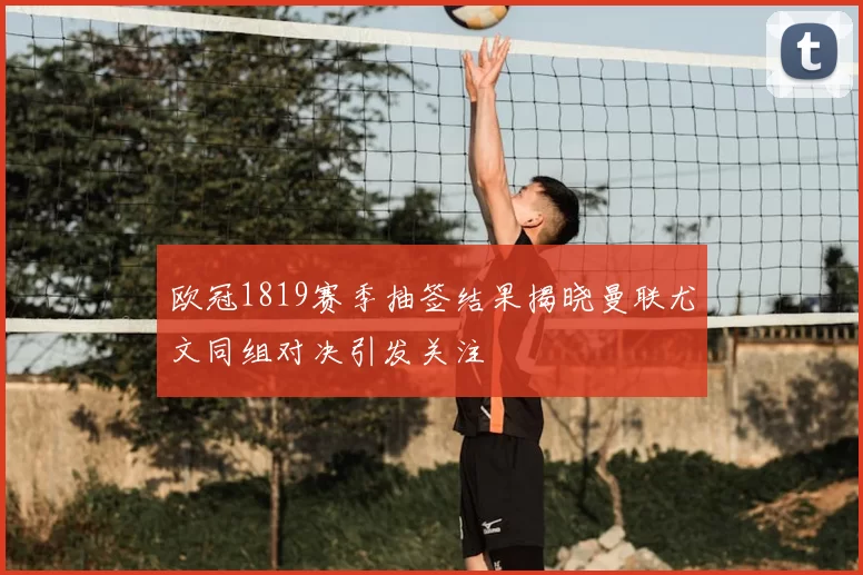 欧冠1819赛季抽签结果揭晓曼联尤文同组对决引发关注