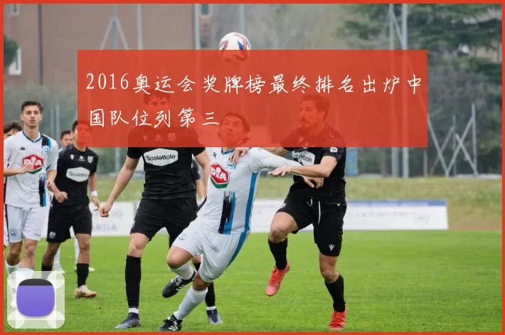 2016奥运会奖牌榜最终排名出炉中国队位列第三