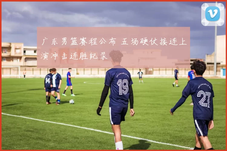 广东男篮赛程公布 五场硬仗接连上演冲击连胜纪录