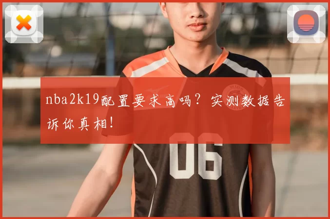 nba2k19配置要求高吗？实测数据告诉你真相！