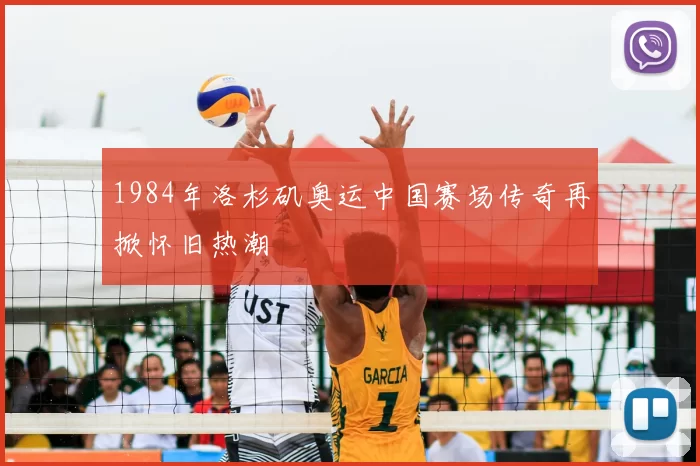 1984年洛杉矶奥运中国赛场传奇再掀怀旧热潮