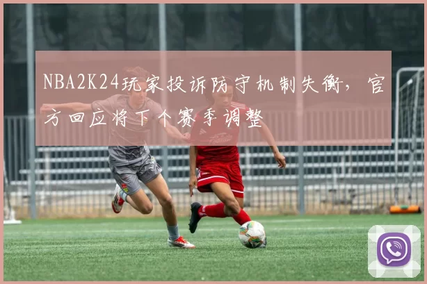 NBA2K24玩家投诉防守机制失衡，官方回应将下个赛季调整