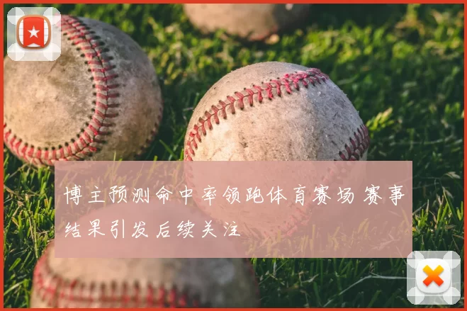 博主预测命中率领跑体育赛场 赛事结果引发后续关注