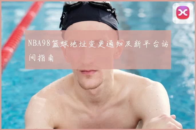NBA98篮球地址变更通知及新平台访问指南