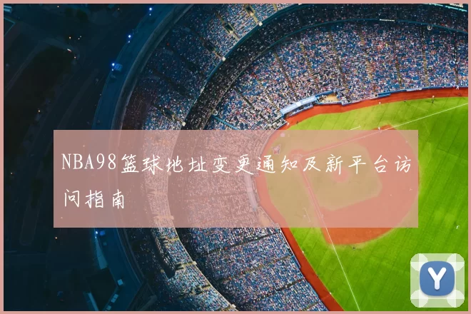 NBA98篮球地址变更通知及新平台访问指南